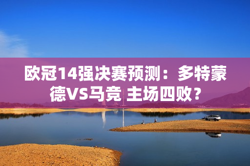 欧冠14强决赛预测：多特蒙德VS马竞 主场四败？