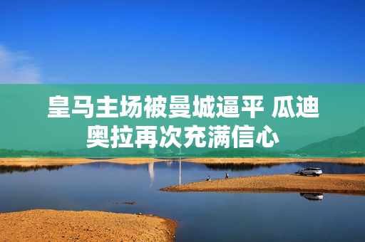 皇马主场被曼城逼平 瓜迪奥拉再次充满信心