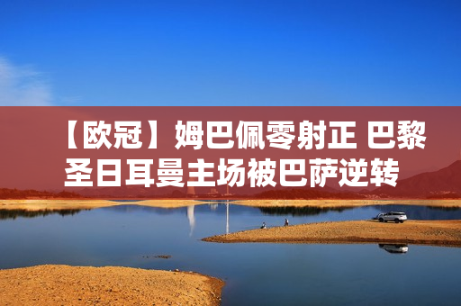 【欧冠】姆巴佩零射正 巴黎圣日耳曼主场被巴萨逆转