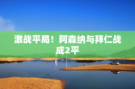 激战平局！阿森纳与拜仁战成2平