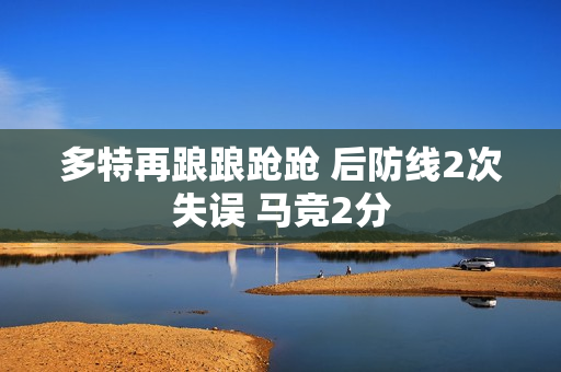 多特再踉踉跄跄 后防线2次失误 马竞2分