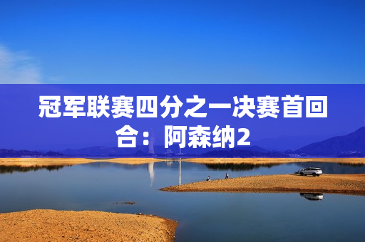 冠军联赛四分之一决赛首回合：阿森纳2
