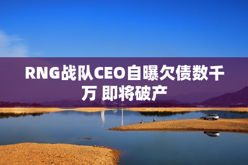 RNG战队CEO自曝欠债数千万 即将破产