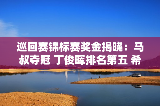 巡回赛锦标赛奖金揭晓：马叔夺冠 丁俊晖排名第五 希金斯排名第九