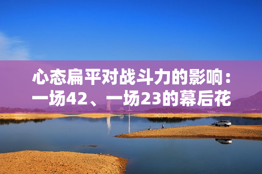 心态扁平对战斗力的影响：一场42、一场23的幕后花絮