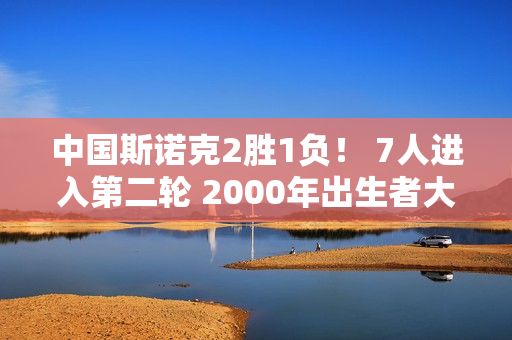 中国斯诺克2胜1负！ 7人进入第二轮 2000年出生者大获全胜 职业新人领衔名将