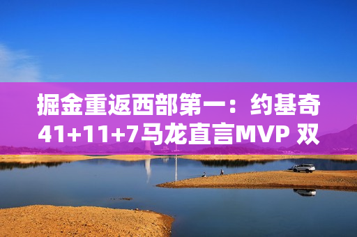 掘金重返西部第一：约基奇41+11+7马龙直言MVP 双塔20中16防守他