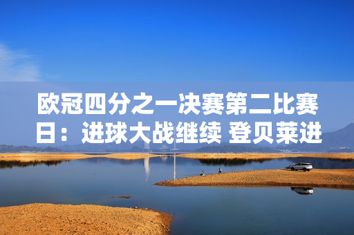 欧冠四分之一决赛第二比赛日：进球大战继续 登贝莱进球庆祝引发争议