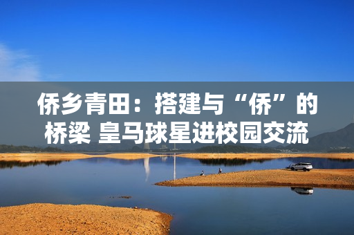 侨乡青田：搭建与“侨”的桥梁 皇马球星进校园交流足球文化