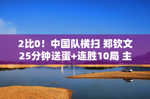 2比0！中国队横扫 郑钦文25分钟送蛋+连胜10局 主动送出双误