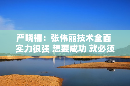 严晓楠：张伟丽技术全面 实力很强 想要成功 就必须不忘初心 坚持到底