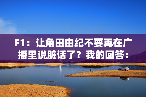 F1：让角田由纪不要再在广播里说脏话了？我的回答：比抵抗G力还难受！