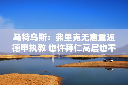 马特乌斯：弗里克无意重返德甲执教 也许拜仁高层也不希望他回归