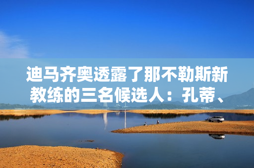 迪马齐奥透露了那不勒斯新教练的三名候选人：孔蒂、加斯佩尔、尼皮奥利