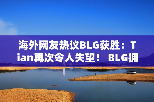 海外网友热议BLG获胜：Tian再次令人失望！ BLG拥有世界上最强的下路