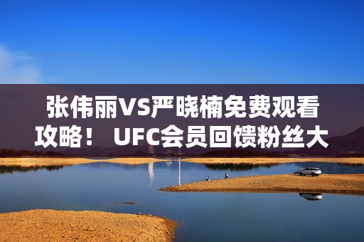 张伟丽VS严晓楠免费观看攻略！ UFC会员回馈粉丝大礼包！
