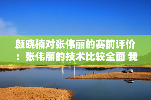 颜晓楠对张伟丽的赛前评价：张伟丽的技术比较全面 我的优势在于站立技术#UFC.