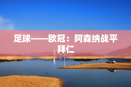 足球——欧冠：阿森纳战平拜仁