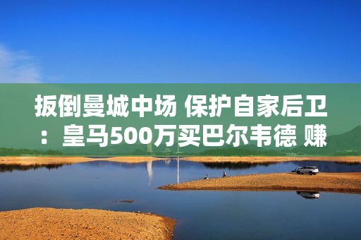 扳倒曼城中场 保护自家后卫：皇马500万买巴尔韦德 赚大了