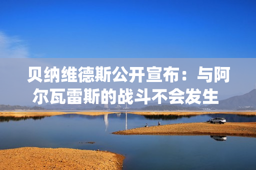 贝纳维德斯公开宣布：与阿尔瓦雷斯的战斗不会发生 我必须继续前进#boxing #.