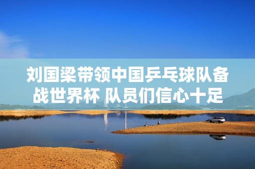 刘国梁带领中国乒乓球队备战世界杯 队员们信心十足