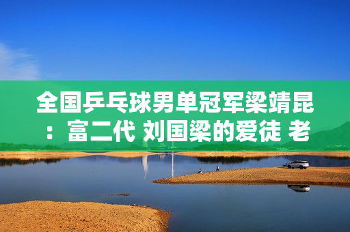 全国乒乓球男单冠军梁靖昆：富二代 刘国梁的爱徒 老婆是女明星！