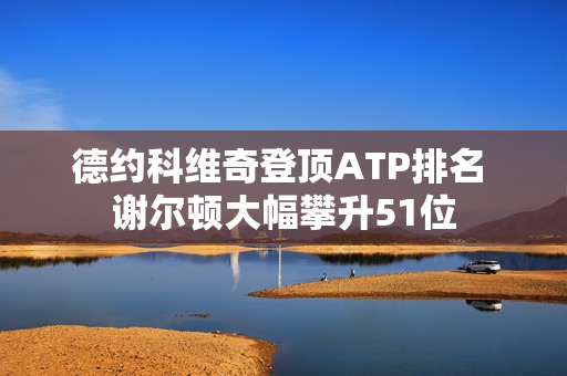 德约科维奇登顶ATP排名 谢尔顿大幅攀升51位