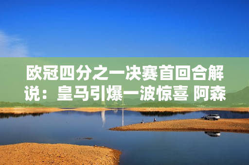 欧冠四分之一决赛首回合解说：皇马引爆一波惊喜 阿森纳观察定位