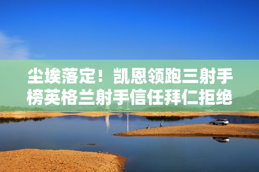 尘埃落定！凯恩领跑三射手榜英格兰射手信任拜仁拒绝重返英超