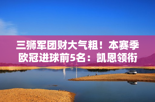 三狮军团财大气粗！本赛季欧冠进球前5名：凯恩领衔英格兰4人